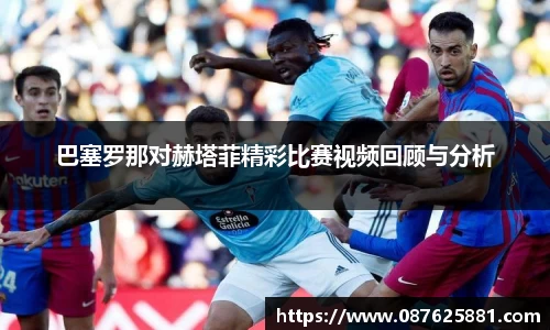 巴塞罗那对赫塔菲精彩比赛视频回顾与分析