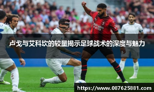 卢戈与艾科坎的较量揭示足球战术的深度与魅力