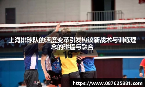 上海排球队的速度变革引发热议新战术与训练理念的碰撞与融合